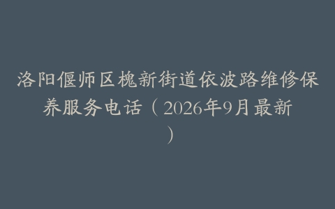 洛阳偃师区槐新街道依波路维修保养服务电话（2026年9月最新）