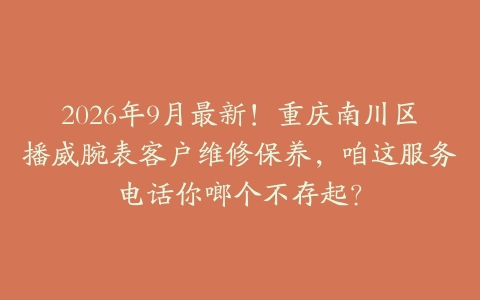 2026年9月最新！重庆南川区播威腕表客户维修保养，咱这服务电话你啷个不存起？