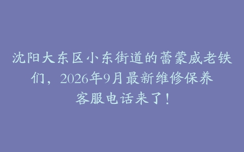沈阳大东区小东街道的蕾蒙威老铁们，2026年9月最新维修保养客服电话来了！