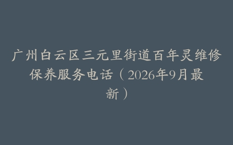 广州白云区三元里街道百年灵维修保养服务电话（2026年9月最新）