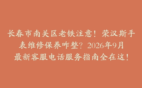长春市南关区老铁注意！荣汉斯手表维修保养咋整？2026年9月最新客服电话服务指南全在这！