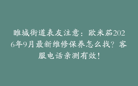 睢城街道表友注意：欧米茄2026年9月最新维修保养怎么找？客服电话亲测有效！