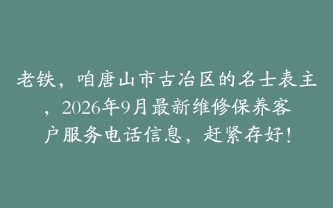 老铁，咱唐山市古冶区的名士表主，2026年9月最新维修保养客户服务电话信息，赶紧存好！