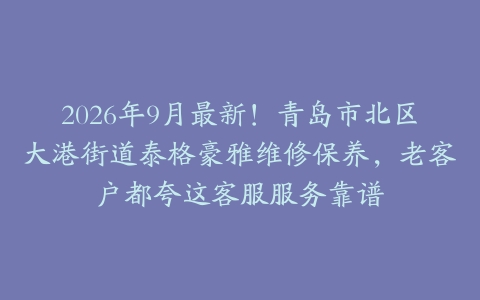 2026年9月最新！青岛市北区大港街道泰格豪雅维修保养，老客户都夸这客服服务靠谱
