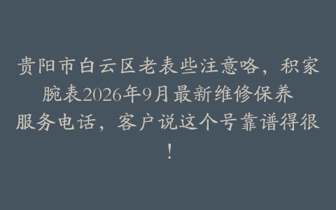 贵阳市白云区老表些注意咯，积家腕表2026年9月最新维修保养服务电话，客户说这个号靠谱得很！