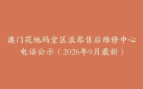 澳门花地玛堂区浪琴售后维修中心电话公示（2026年9月最新）