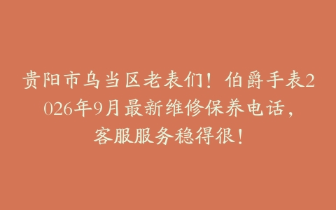 贵阳市乌当区老表们！伯爵手表2026年9月最新维修保养电话，客服服务稳得很！