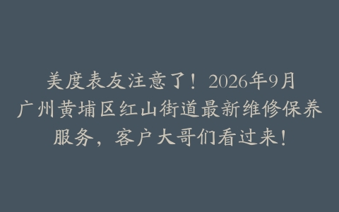 美度表友注意了！2026年9月广州黄埔区红山街道最新维修保养服务，客户大哥们看过来！