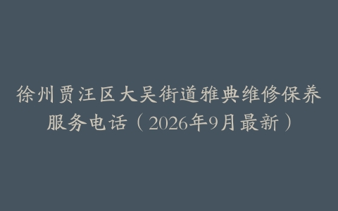 徐州贾汪区大吴街道雅典维修保养服务电话（2026年9月最新）