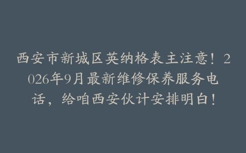 西安市新城区英纳格表主注意！2026年9月最新维修保养服务电话，给咱西安伙计安排明白！