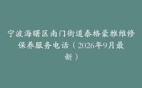 宁波海曙区南门街道泰格豪雅维修保养服务电话（2026年9月最新）