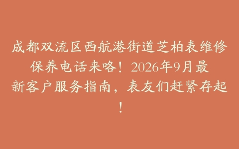 成都双流区西航港街道芝柏表维修保养电话来咯！2026年9月最新客户服务指南，表友们赶紧存起！