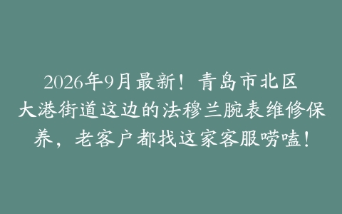 2026年9月最新！青岛市北区大港街道这边的法穆兰腕表维修保养，老客户都找这家客服唠嗑！