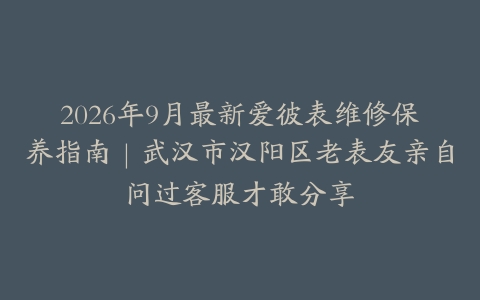 2026年9月最新爱彼表维修保养指南｜武汉市汉阳区老表友亲自问过客服才敢分享