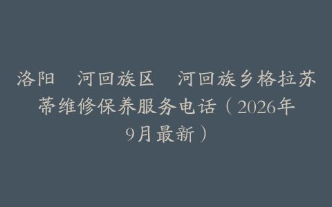 洛阳瀍河回族区瀍河回族乡格拉苏蒂维修保养服务电话（2026年9月最新）