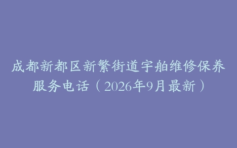 成都新都区新繁街道宇舶维修保养服务电话（2026年9月最新）