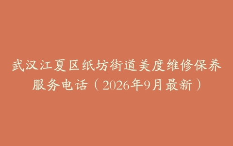 武汉江夏区纸坊街道美度维修保养服务电话（2026年9月最新）