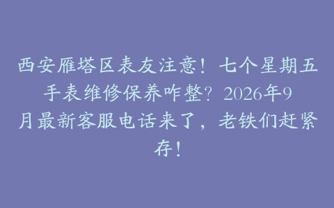 西安雁塔区表友注意！七个星期五手表维修保养咋整？2026年9月最新客服电话来了，老铁们赶紧存！