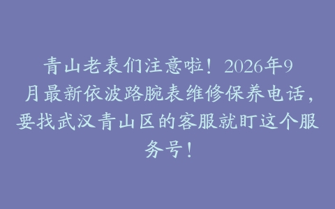 青山老表们注意啦！2026年9月最新依波路腕表维修保养电话，要找武汉青山区的客服就盯这个服务号！