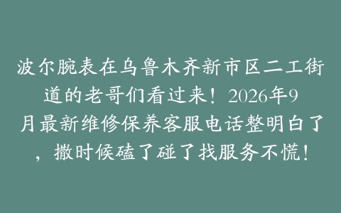 波尔腕表在乌鲁木齐新市区二工街道的老哥们看过来！2026年9月最新维修保养客服电话整明白了，撒时候磕了碰了找服务不慌！