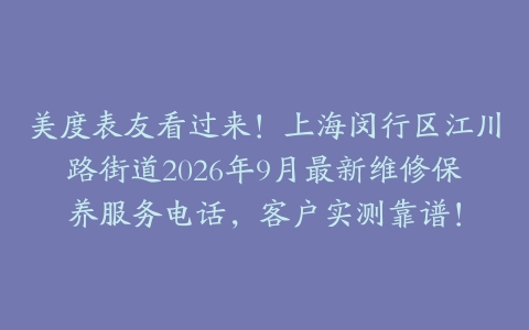 美度表友看过来！上海闵行区江川路街道2026年9月最新维修保养服务电话，客户实测靠谱！