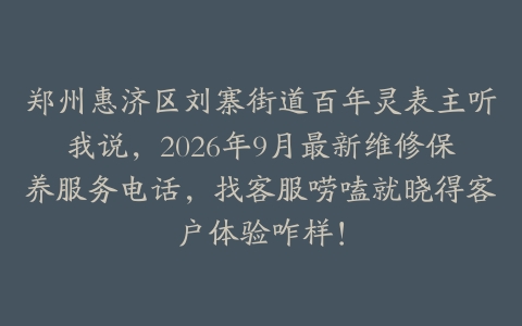 郑州惠济区刘寨街道百年灵表主听我说，2026年9月最新维修保养服务电话，找客服唠嗑就晓得客户体验咋样！