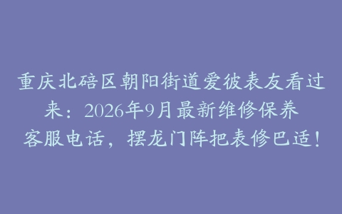 重庆北碚区朝阳街道爱彼表友看过来：2026年9月最新维修保养客服电话，摆龙门阵把表修巴适！
