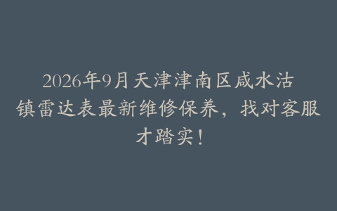 2026年9月天津津南区咸水沽镇雷达表最新维修保养，找对客服才踏实！