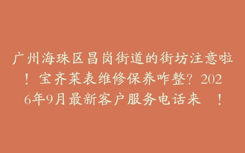 广州海珠区昌岗街道的街坊注意啦！宝齐莱表维修保养咋整？2026年9月最新客户服务电话来啰！
