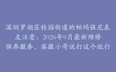 深圳罗湖区桂园街道的帕玛强尼表友注意：2026年9月最新维修保养服务，客服小哥说打这个就行