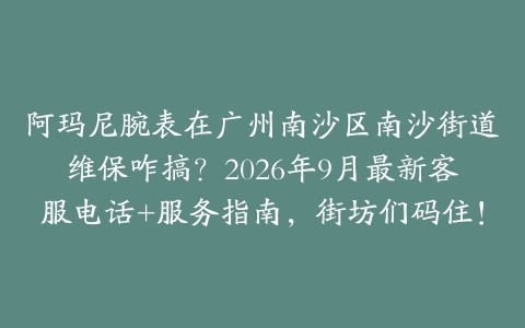 阿玛尼腕表在广州南沙区南沙街道维保咋搞？2026年9月最新客服电话+服务指南，街坊们码住！