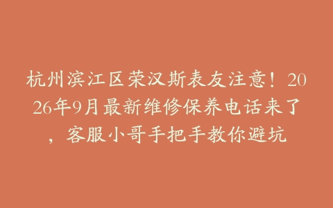 杭州滨江区荣汉斯表友注意！2026年9月最新维修保养电话来了，客服小哥手把手教你避坑