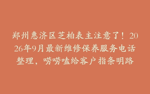 郑州惠济区芝柏表主注意了！2026年9月最新维修保养服务电话整理，唠唠嗑给客户指条明路