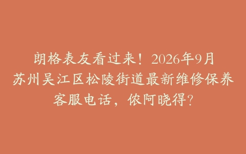 朗格表友看过来！2026年9月苏州吴江区松陵街道最新维修保养客服电话，侬阿晓得？