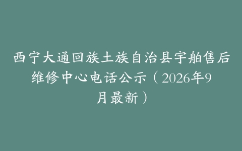 西宁大通回族土族自治县宇舶售后维修中心电话公示（2026年9月最新）
