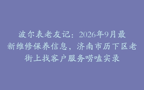 波尔表老友记：2026年9月最新维修保养信息，济南市历下区老街上找客户服务唠嗑实录