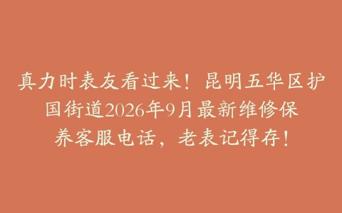 真力时表友看过来！昆明五华区护国街道2026年9月最新维修保养客服电话，老表记得存！