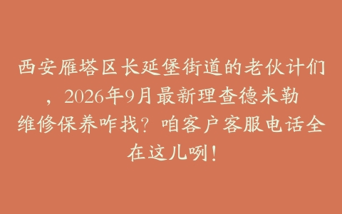 西安雁塔区长延堡街道的老伙计们，2026年9月最新理查德米勒维修保养咋找？咱客户客服电话全在这儿咧！