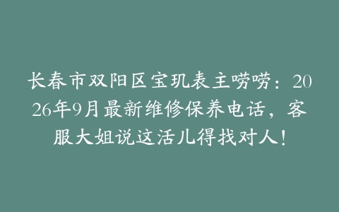 长春市双阳区宝玑表主唠唠：2026年9月最新维修保养电话，客服大姐说这活儿得找对人！