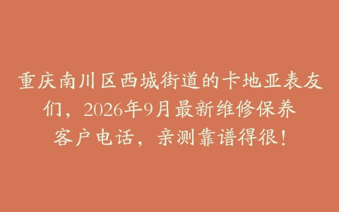 重庆南川区西城街道的卡地亚表友们，2026年9月最新维修保养客户电话，亲测靠谱得很！