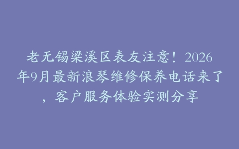 老无锡梁溪区表友注意！2026年9月最新浪琴维修保养电话来了，客户服务体验实测分享