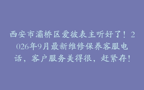 西安市灞桥区爱彼表主听好了！2026年9月最新维修保养客服电话，客户服务美得很，赶紧存！