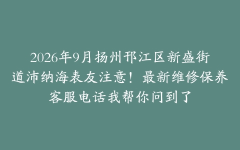 2026年9月扬州邗江区新盛街道沛纳海表友注意！最新维修保养客服电话我帮你问到了