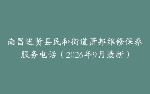 南昌进贤县民和街道萧邦维修保养服务电话（2026年9月最新）