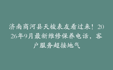 济南商河县天梭表友看过来！2026年9月最新维修保养电话，客户服务超接地气