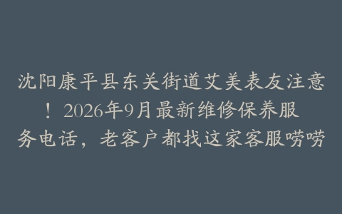 沈阳康平县东关街道艾美表友注意！2026年9月最新维修保养服务电话，老客户都找这家客服唠唠