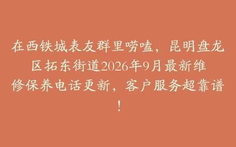 在西铁城表友群里唠嗑，昆明盘龙区拓东街道2026年9月最新维修保养电话更新，客户服务超靠谱！