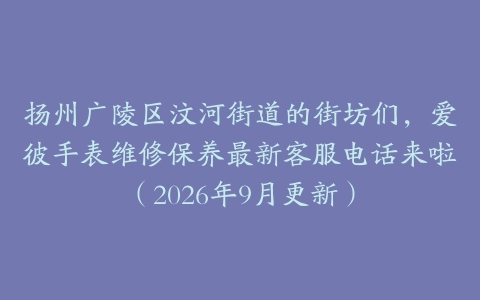 扬州广陵区汶河街道的街坊们，爱彼手表维修保养最新客服电话来啦（2026年9月更新）
