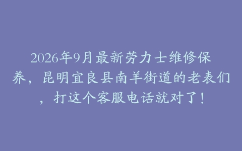 2026年9月最新劳力士维修保养，昆明宜良县南羊街道的老表们，打这个客服电话就对了！