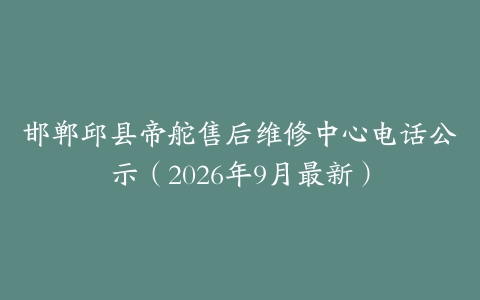 邯郸邱县帝舵售后维修中心电话公示（2026年9月最新）